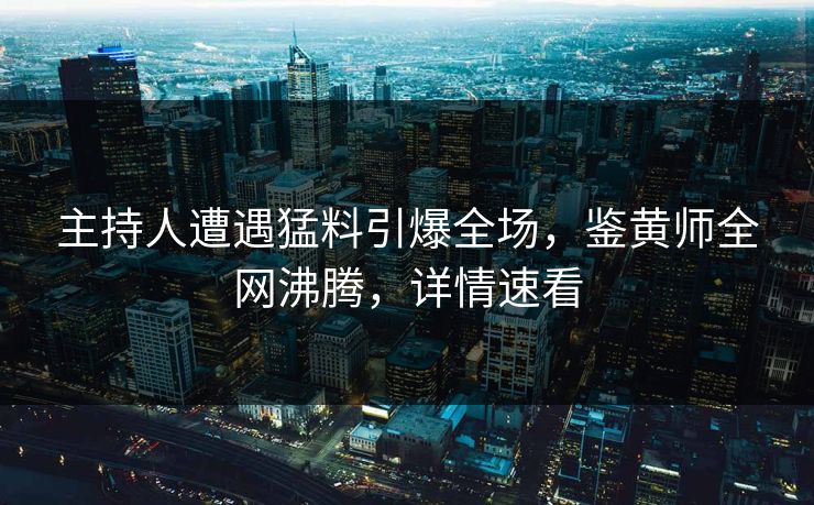 主持人遭遇猛料引爆全场，鉴黄师全网沸腾，详情速看
