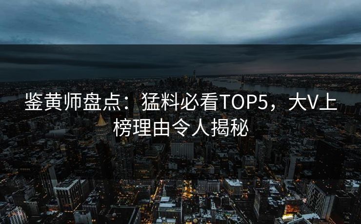 鉴黄师盘点：猛料必看TOP5，大V上榜理由令人揭秘