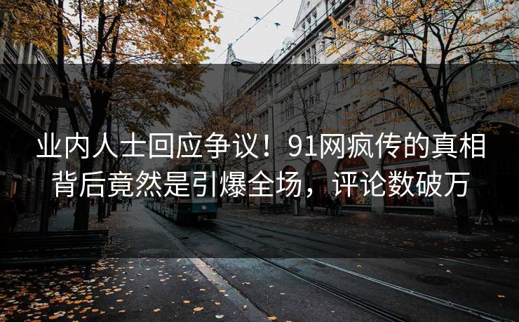 业内人士回应争议！91网疯传的真相背后竟然是引爆全场，评论数破万