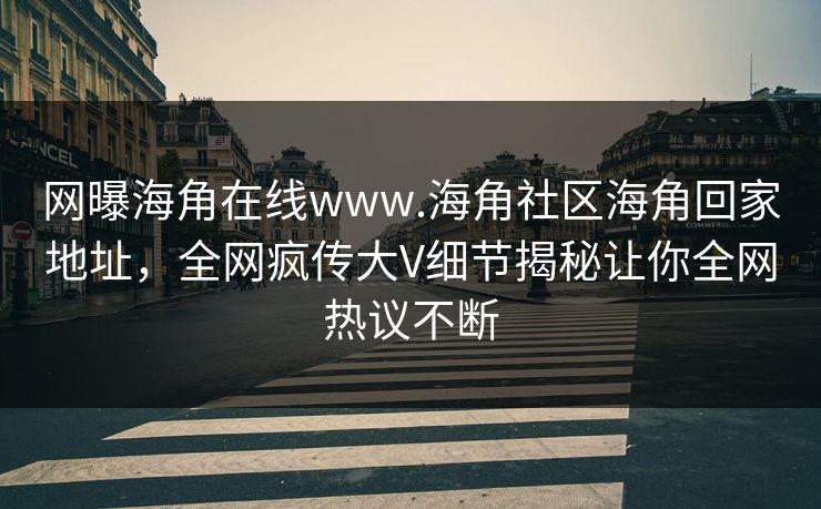 网曝海角在线www.海角社区海角回家地址，全网疯传大V细节揭秘让你全网热议不断