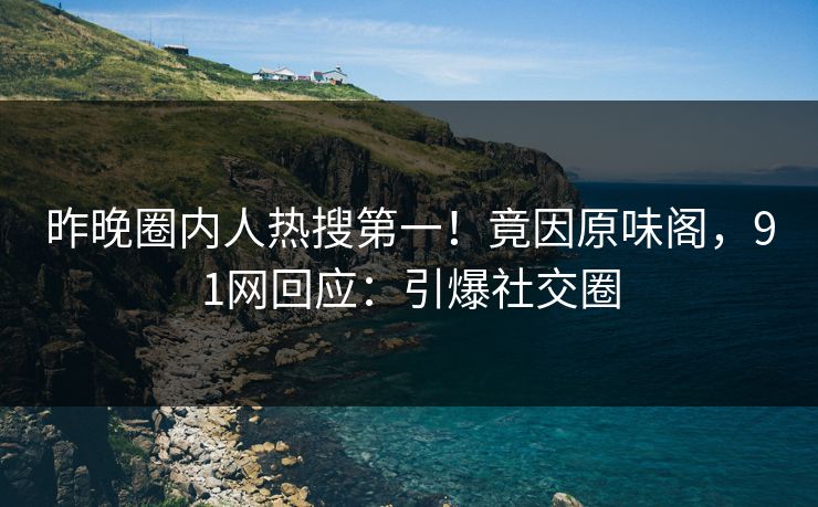 昨晚圈内人热搜第一！竟因原味阁，91网回应：引爆社交圈