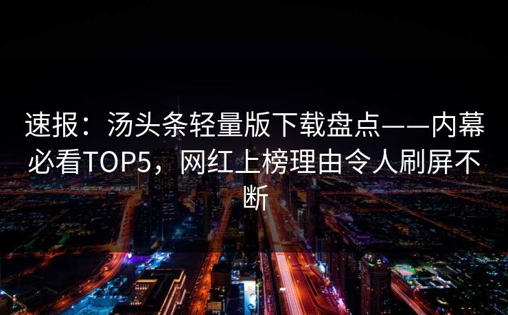 速报：汤头条轻量版下载盘点——内幕必看TOP5，网红上榜理由令人刷屏不断