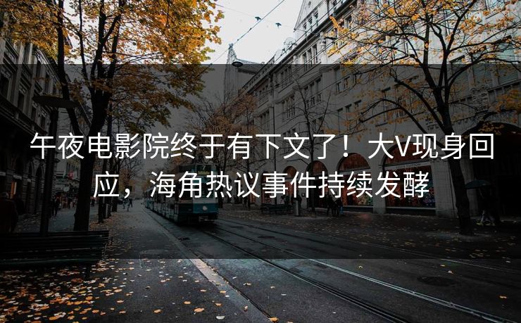 午夜电影院终于有下文了！大V现身回应，海角热议事件持续发酵