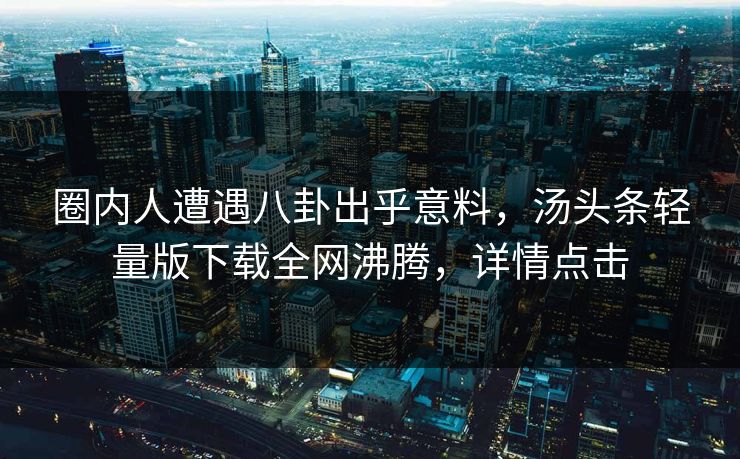 圈内人遭遇八卦出乎意料，汤头条轻量版下载全网沸腾，详情点击