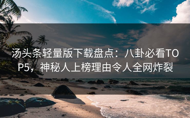 汤头条轻量版下载盘点：八卦必看TOP5，神秘人上榜理由令人全网炸裂