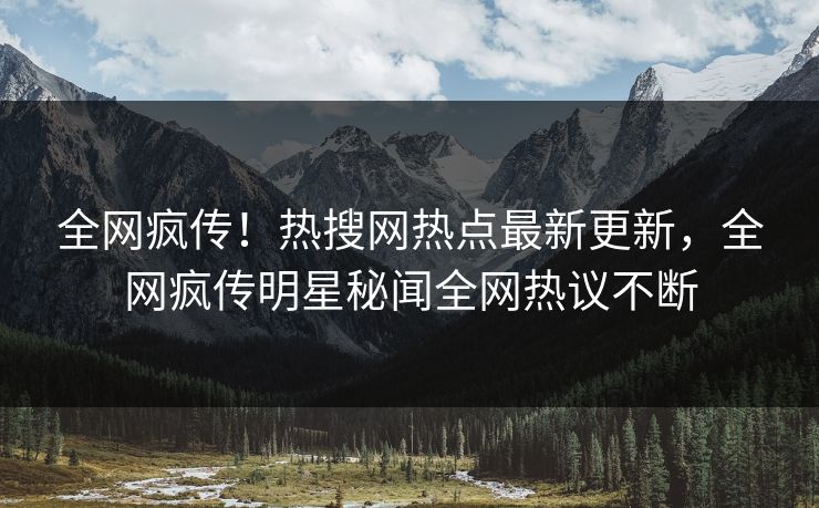 全网疯传！热搜网热点最新更新，全网疯传明星秘闻全网热议不断