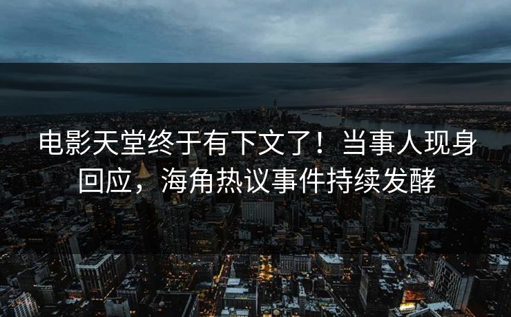 电影天堂终于有下文了！当事人现身回应，海角热议事件持续发酵