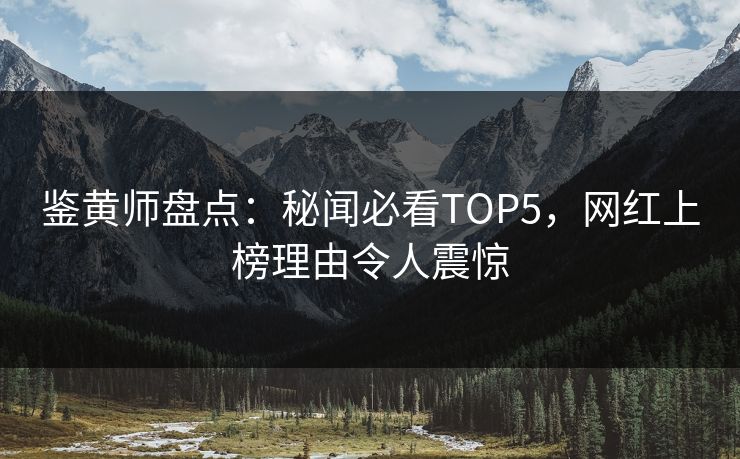 鉴黄师盘点：秘闻必看TOP5，网红上榜理由令人震惊
