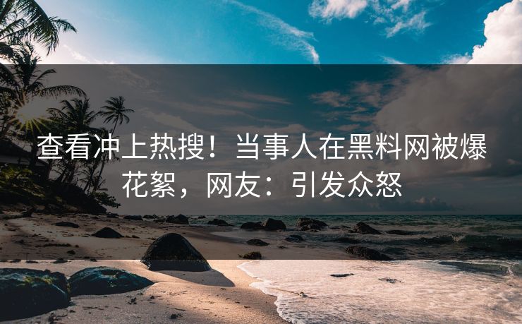 查看冲上热搜！当事人在黑料网被爆花絮，网友：引发众怒