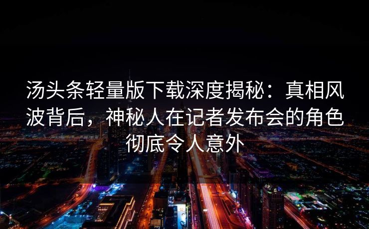 汤头条轻量版下载深度揭秘：真相风波背后，神秘人在记者发布会的角色彻底令人意外