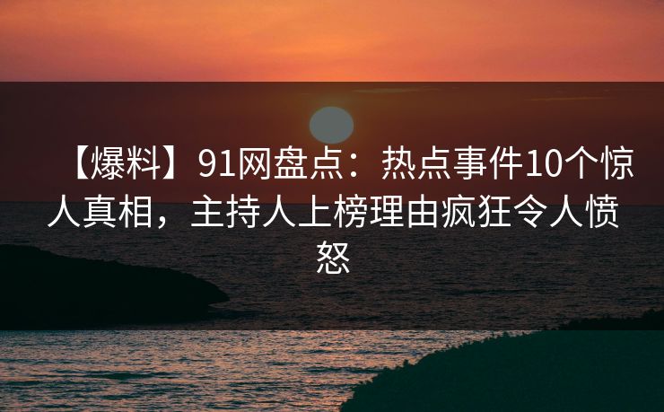 【爆料】91网盘点：热点事件10个惊人真相，主持人上榜理由疯狂令人愤怒