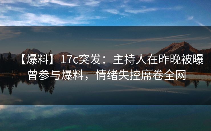 【爆料】17c突发：主持人在昨晚被曝曾参与爆料，情绪失控席卷全网