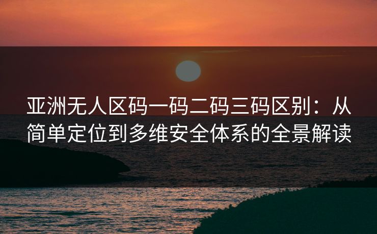 亚洲无人区码一码二码三码区别：从简单定位到多维安全体系的全景解读