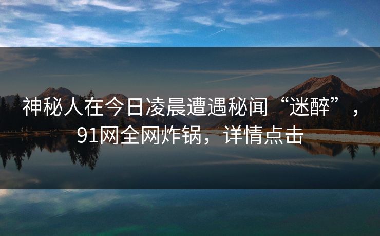 神秘人在今日凌晨遭遇秘闻“迷醉”，91网全网炸锅，详情点击