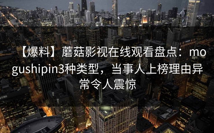 【爆料】蘑菇影视在线观看盘点：mogushipin3种类型，当事人上榜理由异常令人震惊