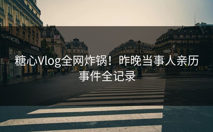 糖心Vlog全网炸锅！昨晚当事人亲历事件全记录