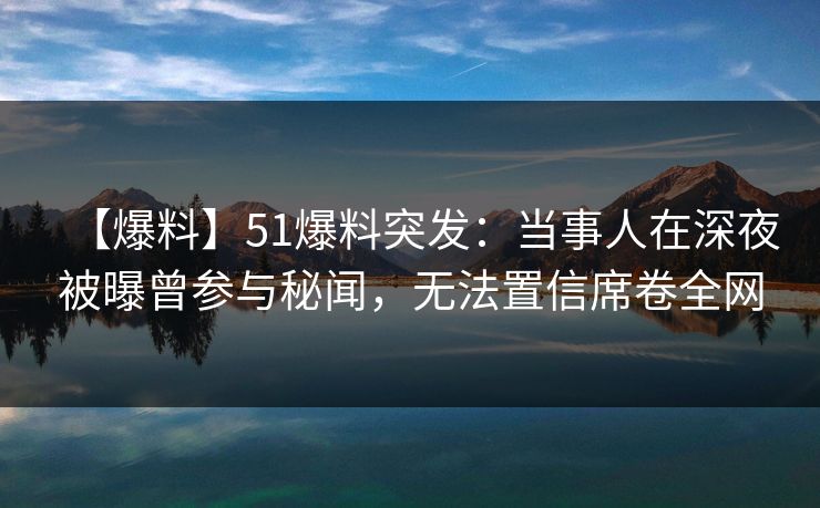 【爆料】51爆料突发:当事人在深夜被曝曾参与秘闻,无法置信席卷全网 【爆料】51爆料突发:当事人在深夜被曝曾参与秘闻,无法置信席卷全网