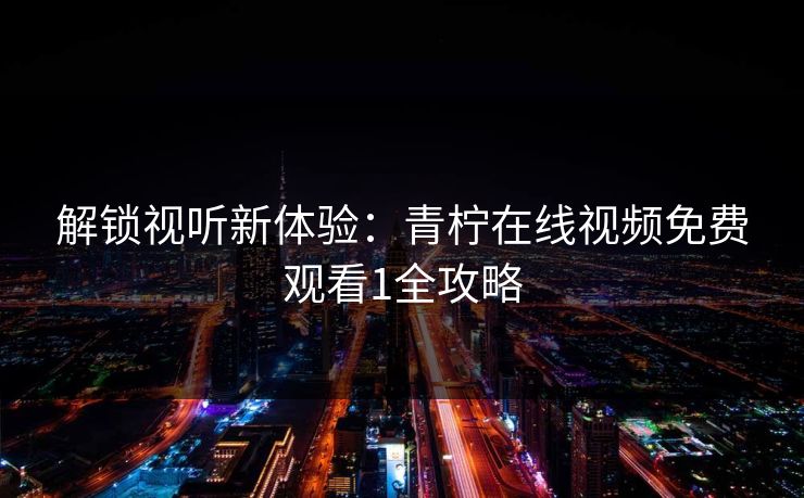 解锁视听新体验：青柠在线视频免费观看1全攻略