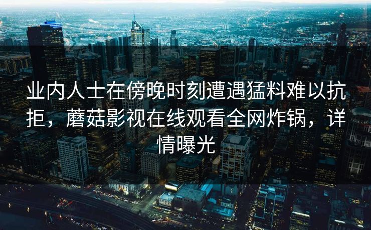 业内人士在傍晚时刻遭遇猛料难以抗拒，蘑菇影视在线观看全网炸锅，详情曝光