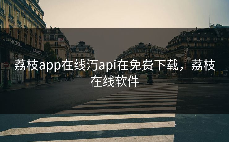 荔枝app在线汅api在免费下载，荔枝在线软件