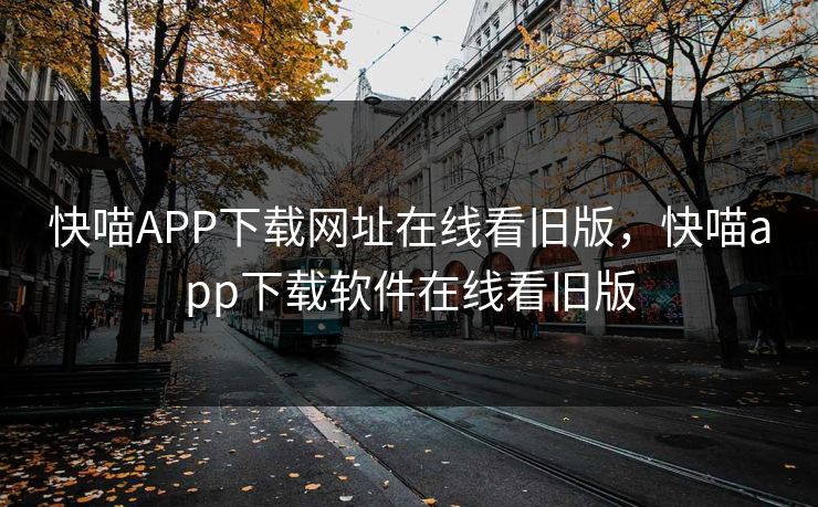 快喵APP下载网址在线看旧版，快喵app下载软件在线看旧版