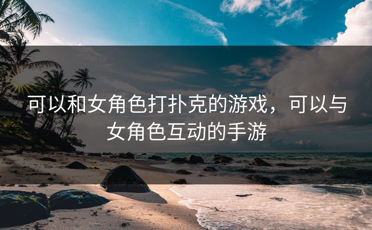 可以和女角色打扑克的游戏，可以与女角色互动的手游