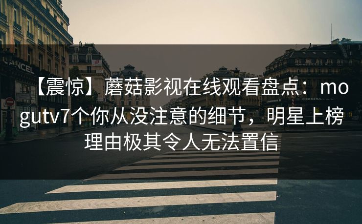 【震惊】蘑菇影视在线观看盘点：mogutv7个你从没注意的细节，明星上榜理由极其令人无法置信