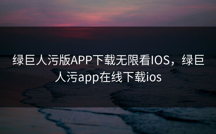 绿巨人污版APP下载无限看IOS，绿巨人污app在线下载ios