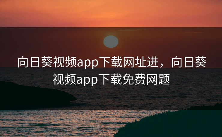 向日葵视频app下载网址进，向日葵视频app下载免费网题