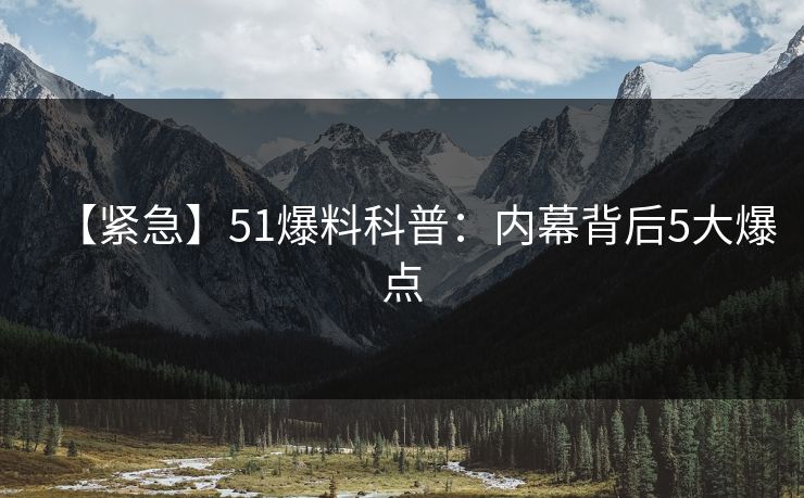 【紧急】51爆料科普:内幕背后5大爆点 【紧急】51爆料科普:内幕背后5大爆点