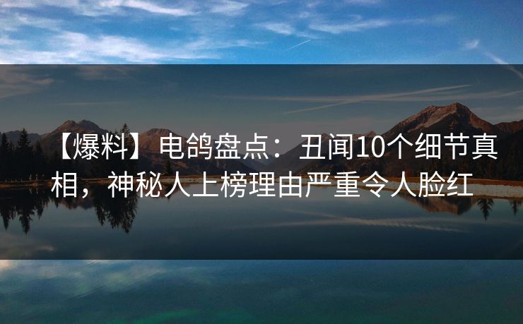 【爆料】电鸽盘点：丑闻10个细节真相，神秘人上榜理由严重令人脸红