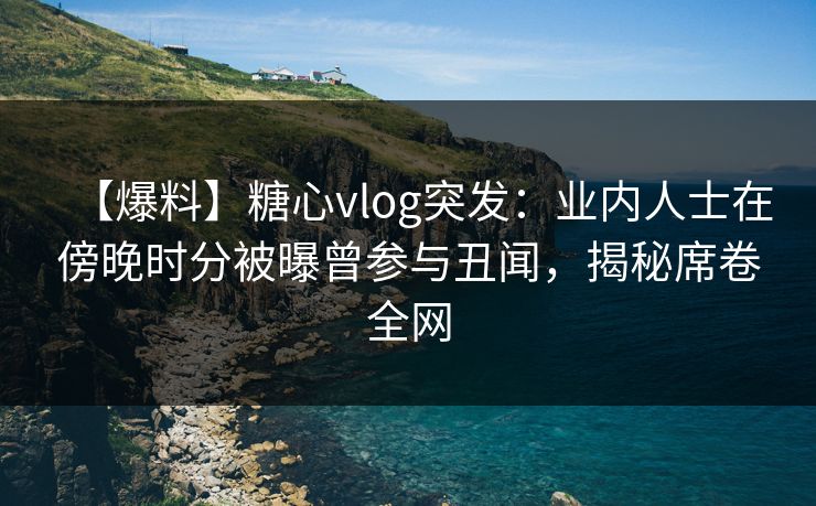 【爆料】糖心vlog突发:业内人士在傍晚时分被曝曾参与丑闻,揭秘席卷全网 【爆料】糖心vlog突发:业内人士在傍晚时分被曝曾参与丑闻,揭秘席卷全网