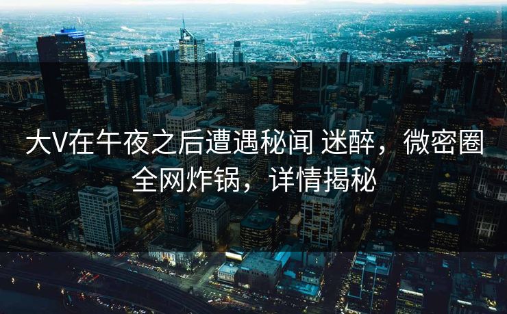 大V在午夜之后遭遇秘闻 迷醉，微密圈全网炸锅，详情揭秘