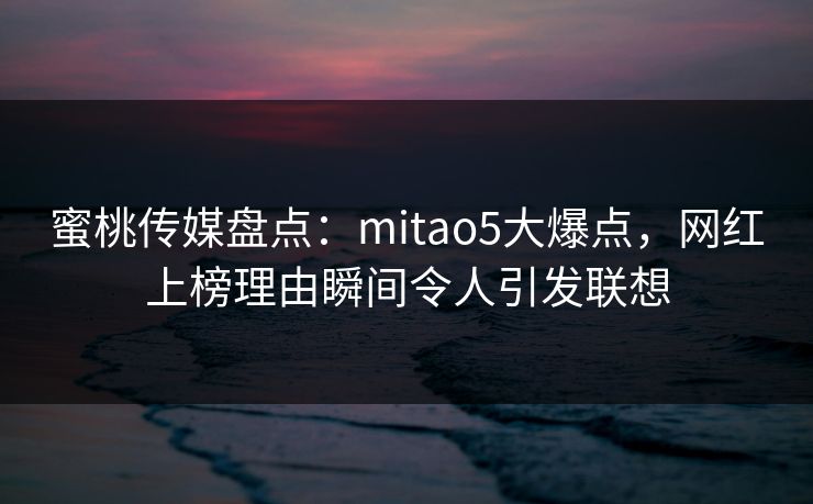 蜜桃传媒盘点:mitao5大爆点,网红上榜理由瞬间令人引发联想 蜜桃传媒盘点:mitao5大爆点,网红上榜理由瞬间令人引发联想