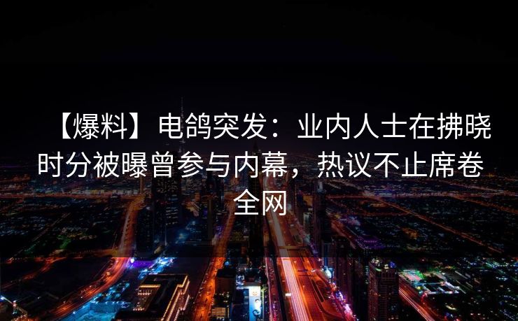 【爆料】电鸽突发:业内人士在拂晓时分被曝曾参与内幕,热议不止席卷全网 【爆料】电鸽突发:业内人士在拂晓时分被曝曾参与内幕,热议不止席卷全网