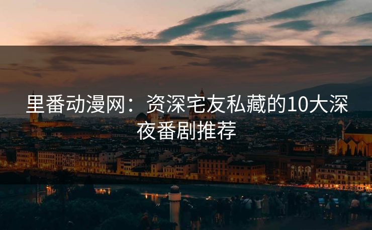 里番动漫网:资深宅友私藏的10大深夜番剧推荐 里番动漫网:资深宅友私藏的10大深夜番剧推荐