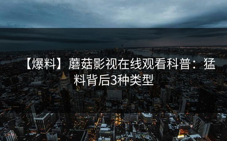 【爆料】蘑菇影视在线观看科普：猛料背后3种类型