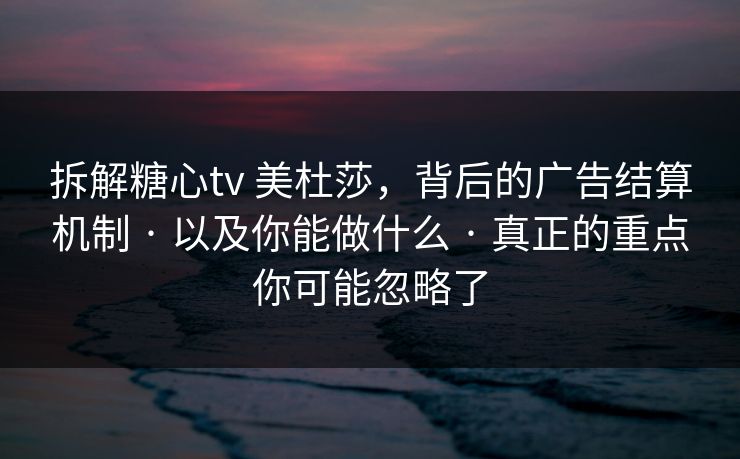 拆解糖心tv 美杜莎,背后的广告结算机制 · 以及你能做什么 · 真正的重点你可能忽略了 拆解糖心tv 美杜莎,背后的广告结算机制 · 以及你能做什么 · 真正的重点你可能忽略了