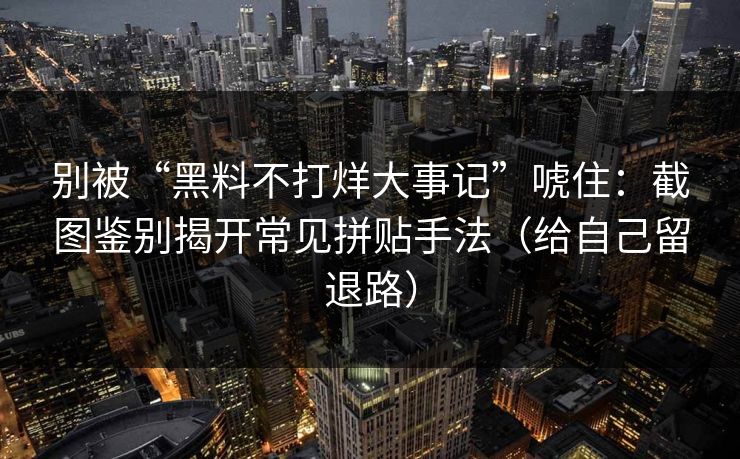 别被“黑料不打烊大事记”唬住：截图鉴别揭开常见拼贴手法（给自己留退路）
