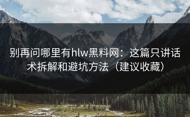 别再问哪里有hlw黑料网：这篇只讲话术拆解和避坑方法（建议收藏）