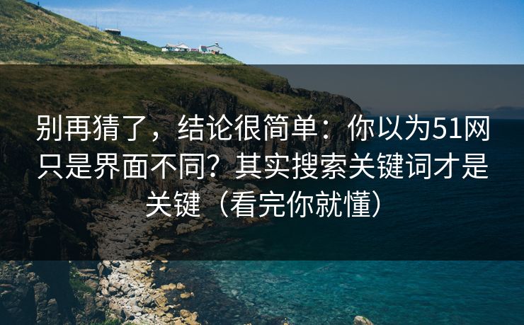 别再猜了,结论很简单:你以为51网只是界面不同?其实搜索关键词才是关键(看完你就懂) 别再猜了,结论很简单:你以为51网只是界面不同?其实搜索关键词才是关键(看完你就懂)