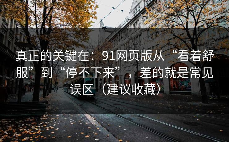 真正的关键在:91网页版从“看着舒服”到“停不下来”,差的就是常见误区(建议收藏) 真正的关键在:91网页版从“看着舒服”到“停不下来”,差的就是常见误区(建议收藏)