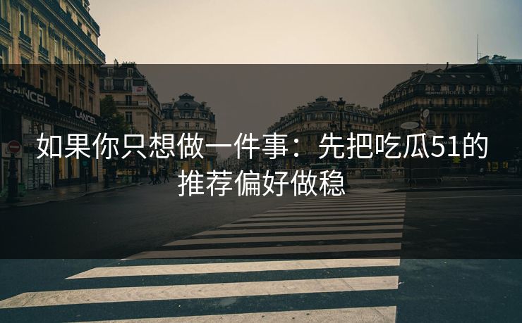如果你只想做一件事：先把吃瓜51的推荐偏好做稳