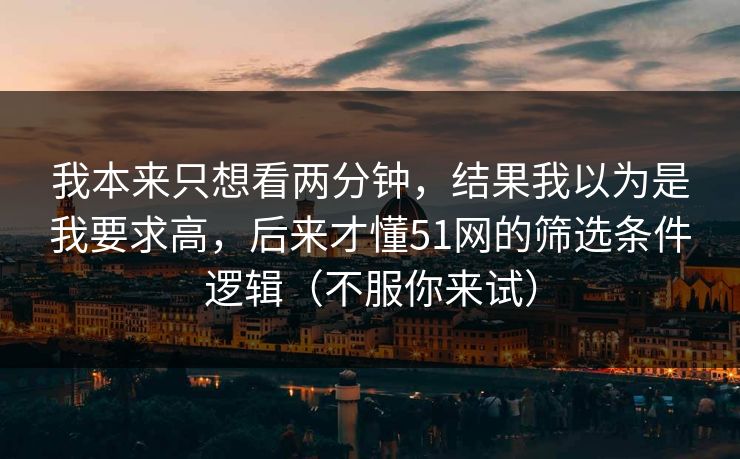 我本来只想看两分钟,结果我以为是我要求高,后来才懂51网的筛选条件逻辑(不服你来试) 我本来只想看两分钟,结果我以为是我要求高,后来才懂51网的筛选条件逻辑(不服你来试)