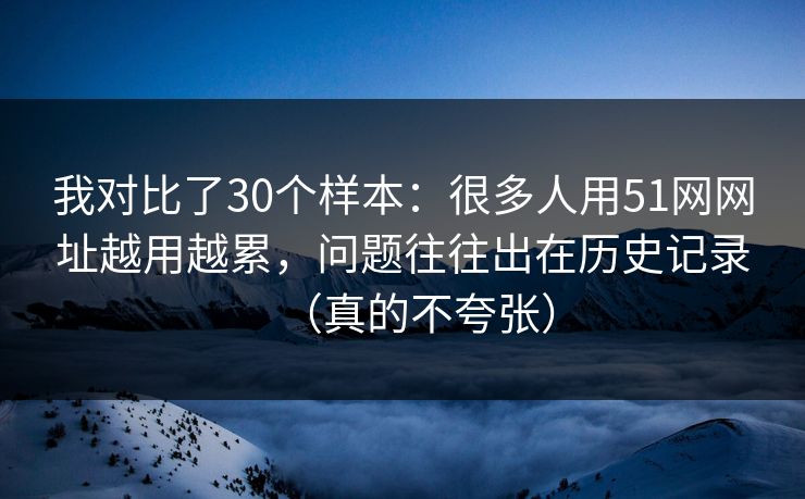 我对比了30个样本:很多人用51网网址越用越累,问题往往出在历史记录(真的不夸张) 我对比了30个样本:很多人用51网网址越用越累,问题往往出在历史记录(真的不夸张)