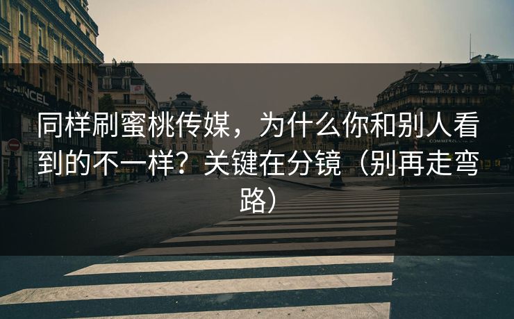 同样刷蜜桃传媒，为什么你和别人看到的不一样？关键在分镜（别再走弯路）